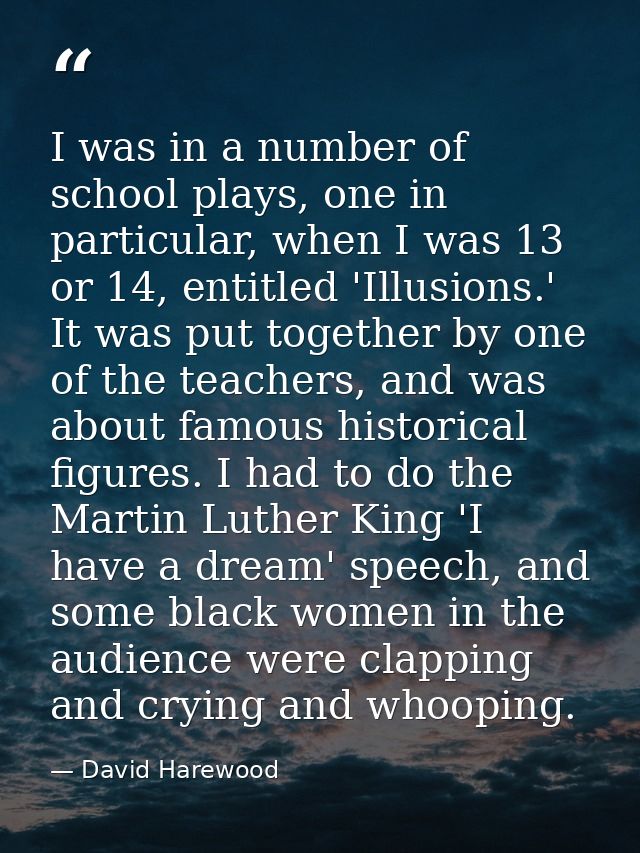 I was in a number of school plays, one in particular, when I was 13 or 14, entitled 'Illusions.' It was put together by  — David Harewood