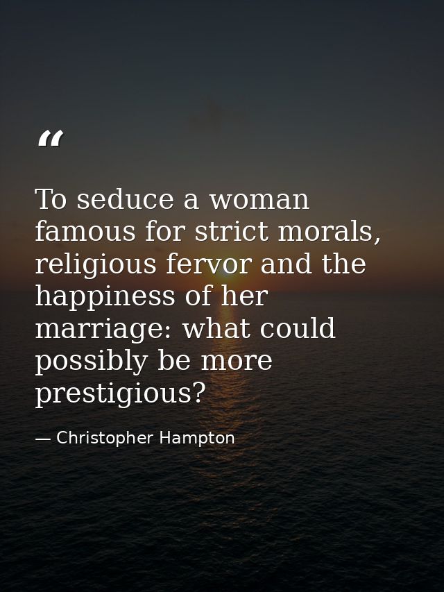 To seduce a woman famous for strict morals, religious fervor and the happiness of her marriage: what could possibly be m — Christopher Hampton
