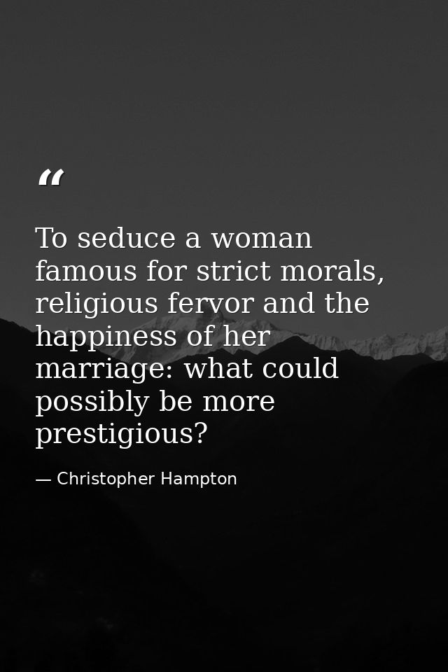 To seduce a woman famous for strict morals, religious fervor and the happiness of her marriage: what could possibly be m — Christopher Hampton