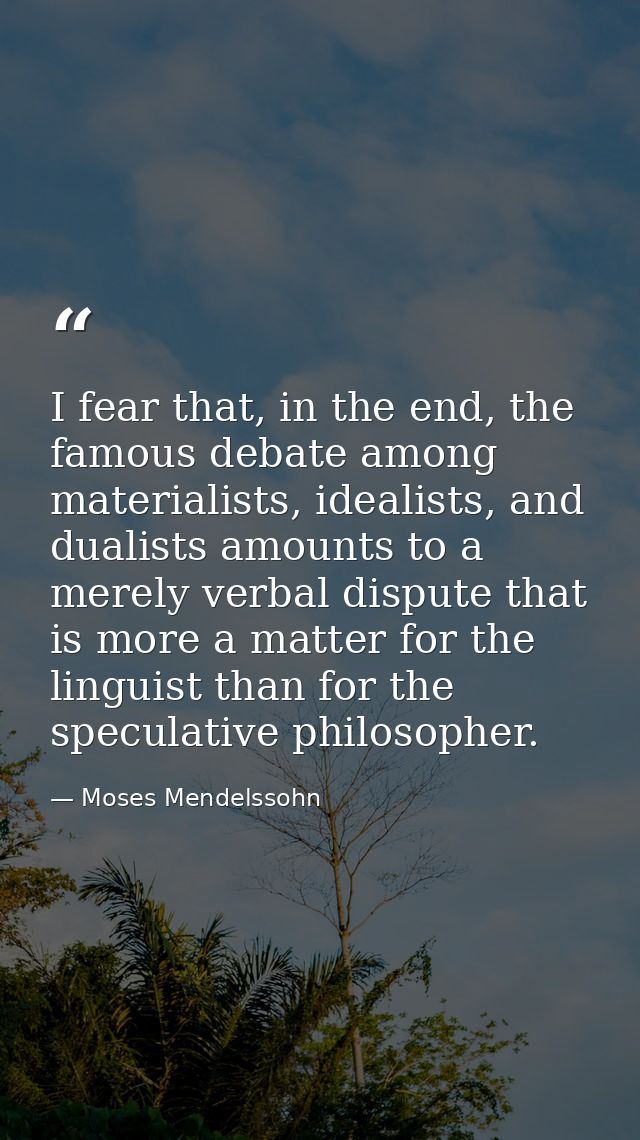 I fear that, in the end, the famous debate among materialists, idealists, and dualists amounts to a merely verbal disput — Moses Mendelssohn