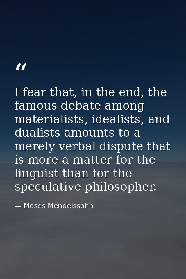 I fear that, in the end, the famous debate among materialists, idealists, and dualists amounts to a merely verbal disput — Moses Mendelssohn