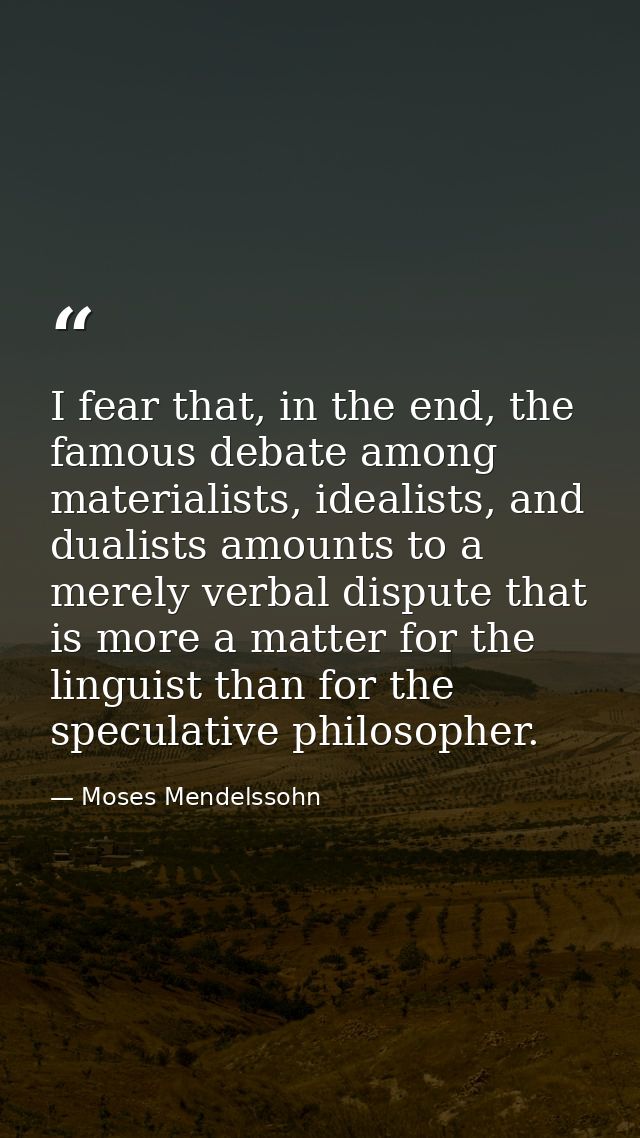 I fear that, in the end, the famous debate among materialists, idealists, and dualists amounts to a merely verbal disput — Moses Mendelssohn
