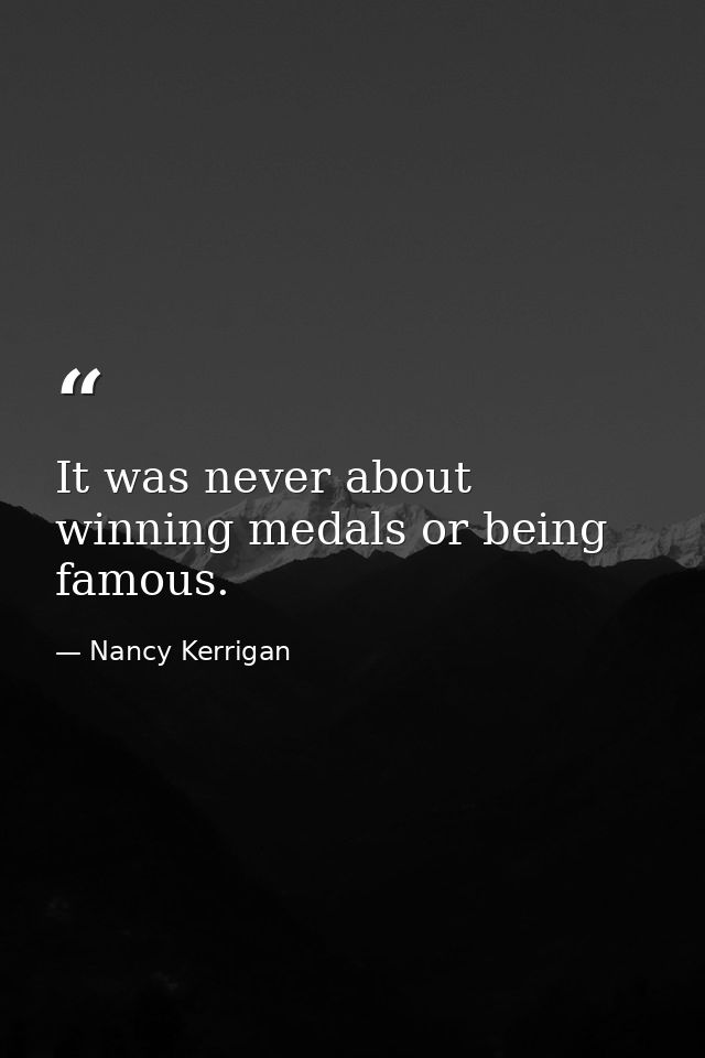 It was never about winning medals or being famous. — Nancy Kerrigan