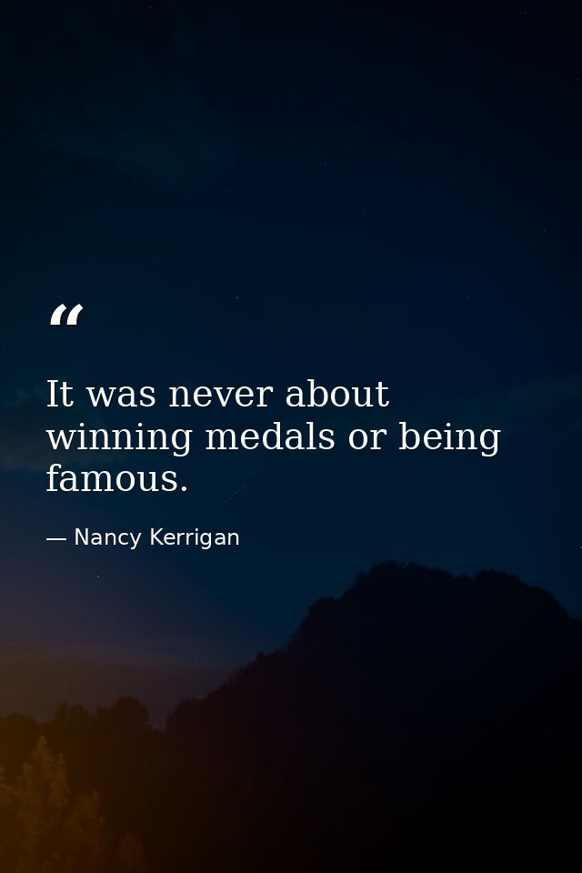 It was never about winning medals or being famous. — Nancy Kerrigan