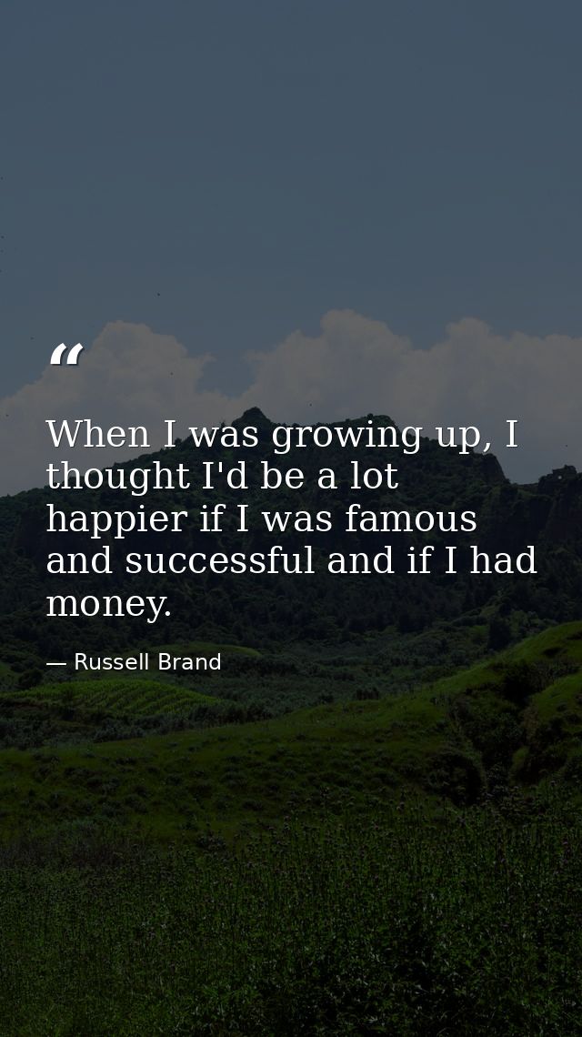 When I was growing up, I thought I'd be a lot happier if I was famous and successful and if I had money. — Russell Brand