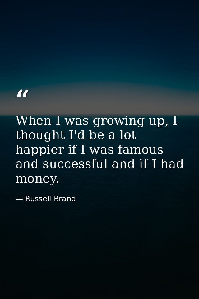 When I was growing up, I thought I'd be a lot happier if I was famous and successful and if I had money. — Russell Brand