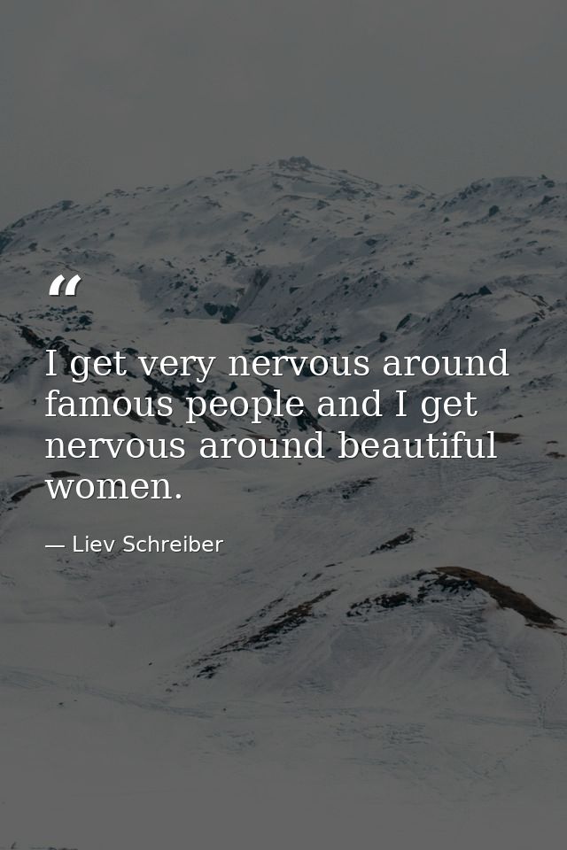 I get very nervous around famous people and I get nervous around beautiful women. — Liev Schreiber