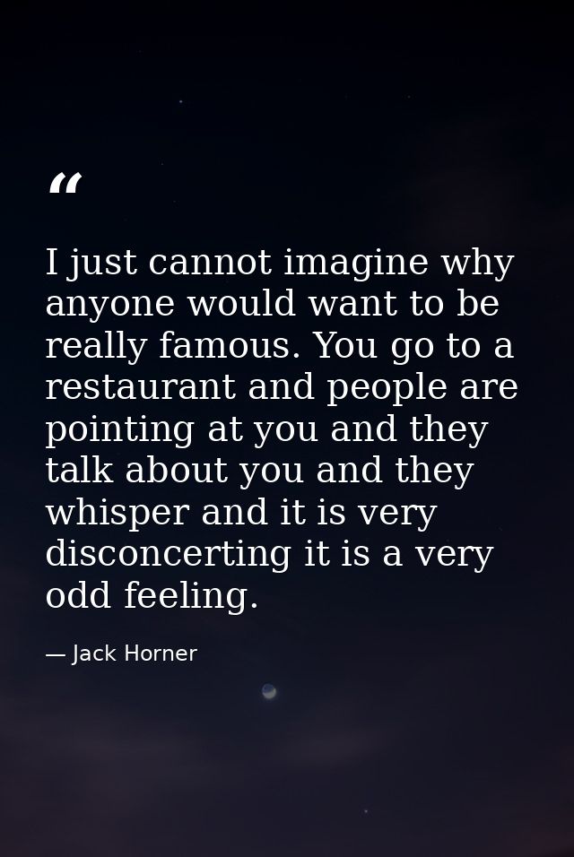 I just cannot imagine why anyone would want to be really famous. You go to a restaurant and people are pointing at you a — Jack Horner