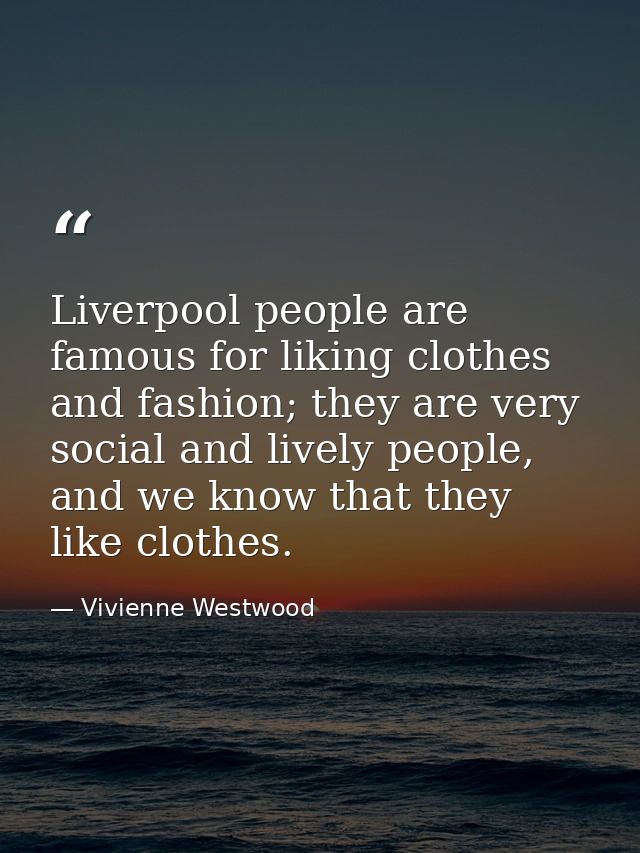 Liverpool people are famous for liking clothes and fashion; they are very social and lively people, and we know that the — Vivienne Westwood