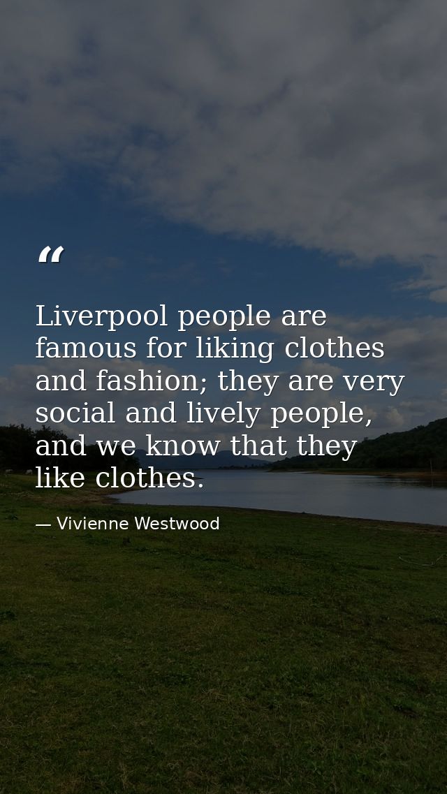 Liverpool people are famous for liking clothes and fashion; they are very social and lively people, and we know that the — Vivienne Westwood