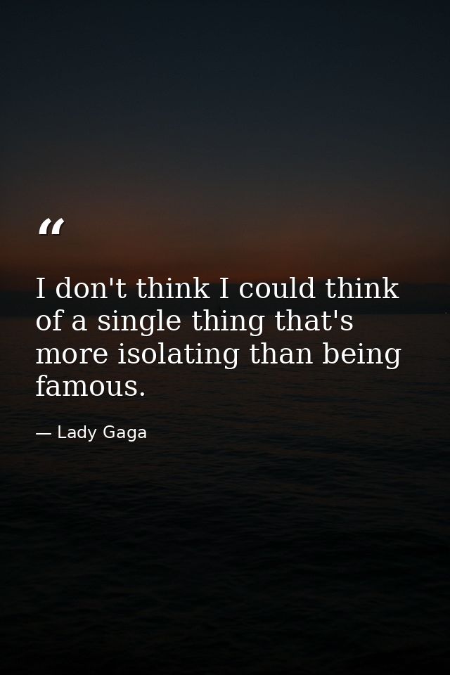 I don't think I could think of a single thing that's more isolating than being famous. — Lady Gaga
