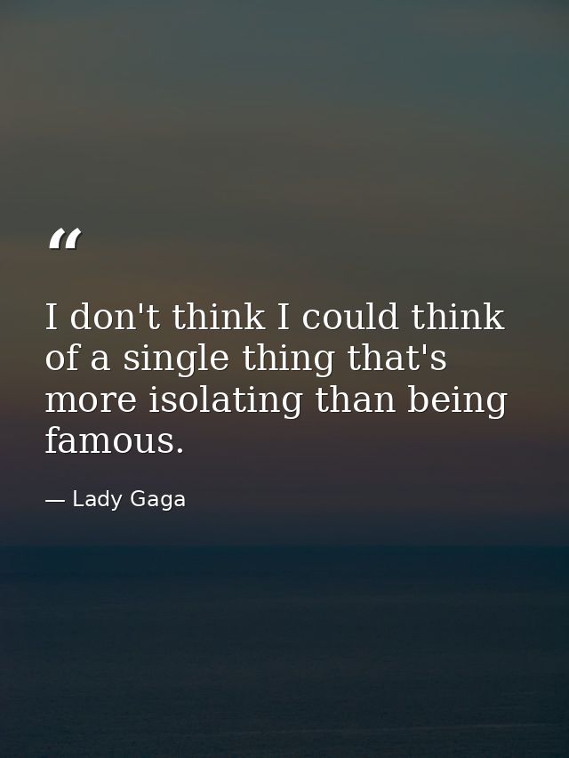 I don't think I could think of a single thing that's more isolating than being famous. — Lady Gaga