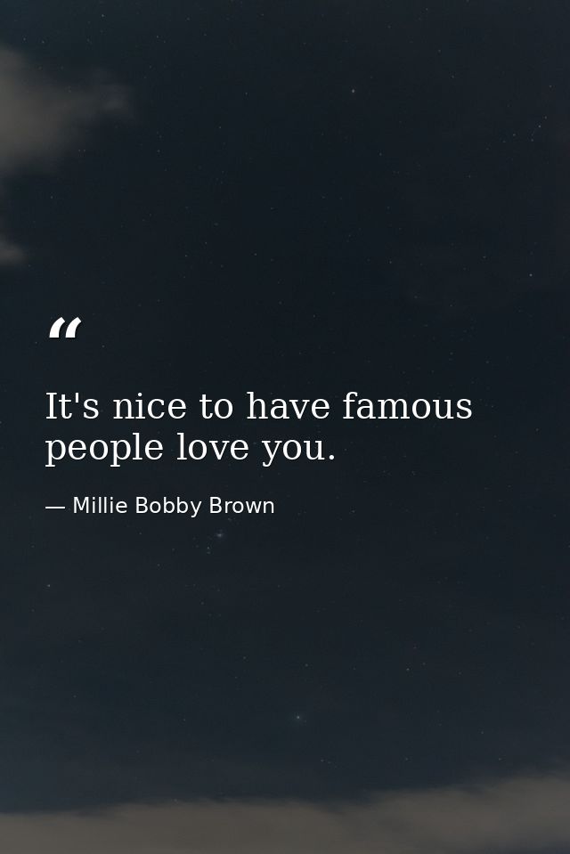 It's nice to have famous people love you. — Millie Bobby Brown
