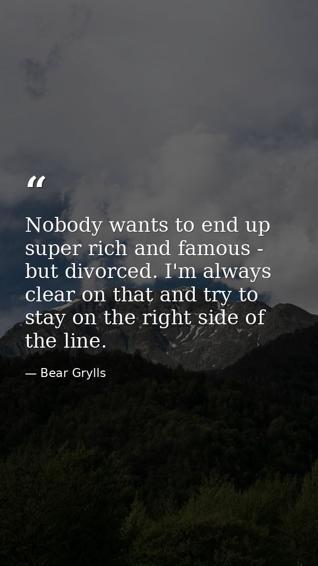 Nobody wants to end up super rich and famous - but divorced. I'm always clear on that and try to stay on the right side  — Bear Grylls