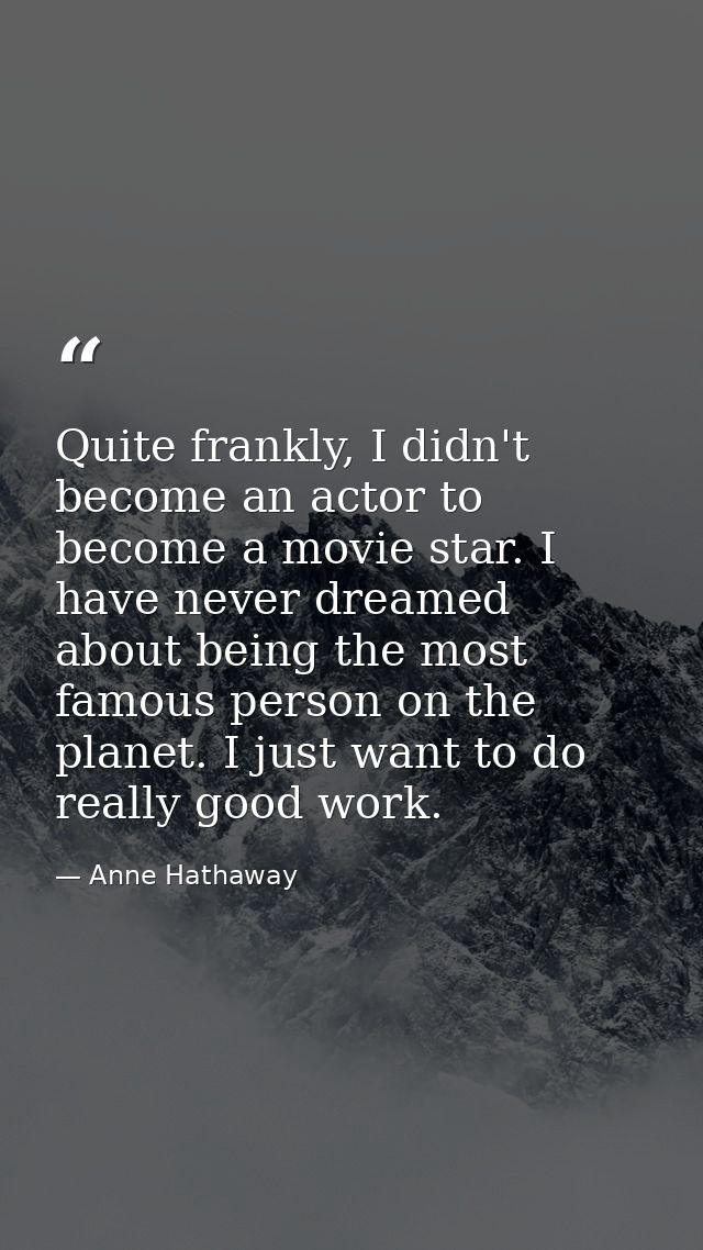 Quite frankly, I didn't become an actor to become a movie star. I have never dreamed about being the most famous person  — Anne Hathaway
