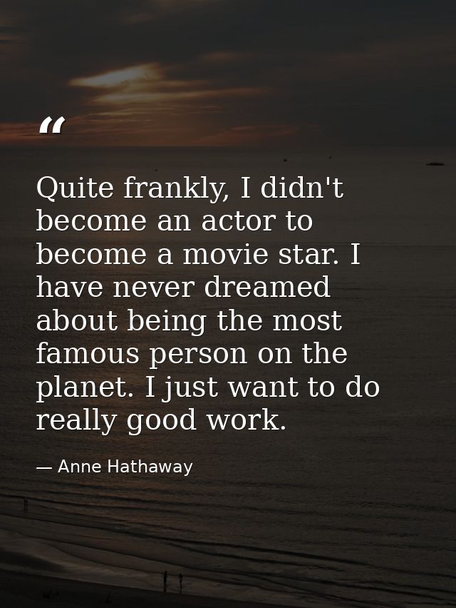 Quite frankly, I didn't become an actor to become a movie star. I have never dreamed about being the most famous person  — Anne Hathaway