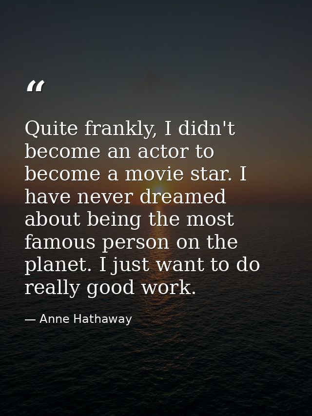 Quite frankly, I didn't become an actor to become a movie star. I have never dreamed about being the most famous person  — Anne Hathaway