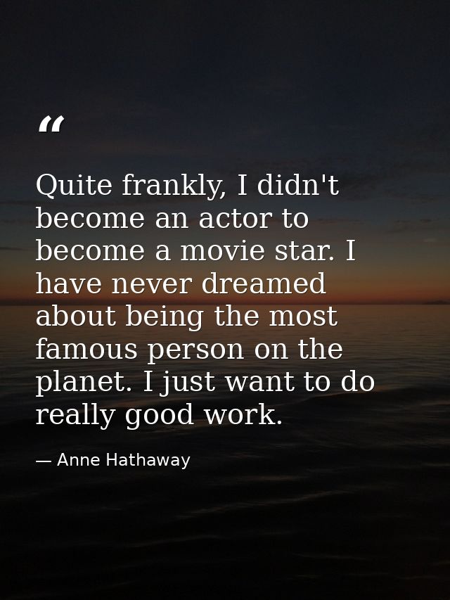 Quite frankly, I didn't become an actor to become a movie star. I have never dreamed about being the most famous person  — Anne Hathaway