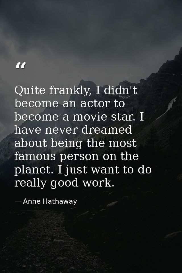 Quite frankly, I didn't become an actor to become a movie star. I have never dreamed about being the most famous person  — Anne Hathaway