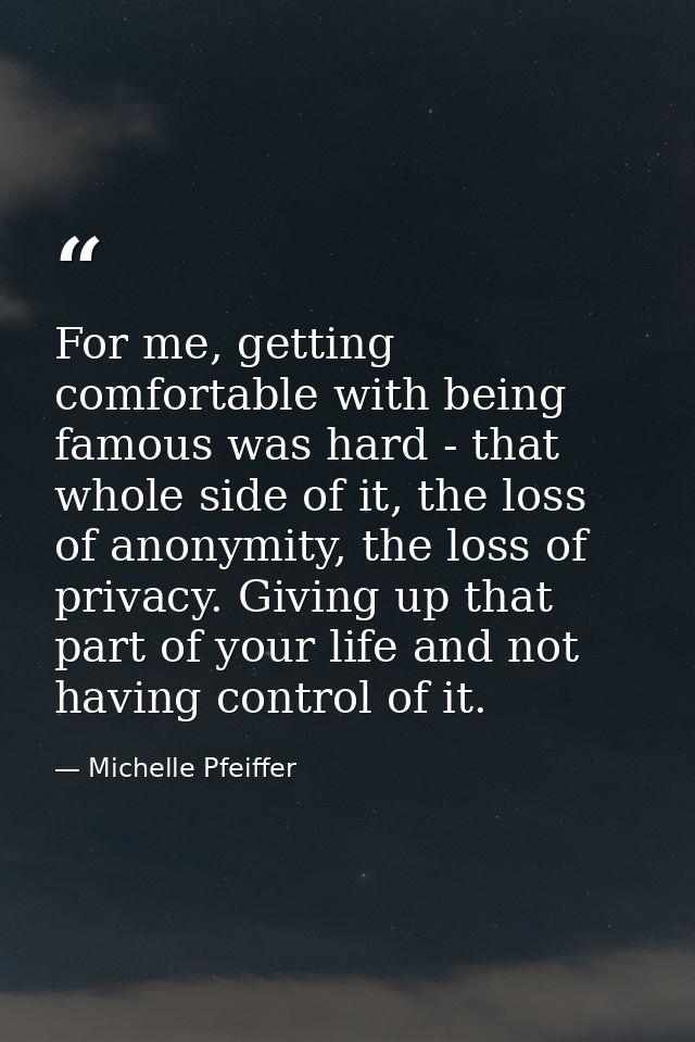 For me, getting comfortable with being famous was hard - that whole side of it, the loss of anonymity, the loss of priva — Michelle Pfeiffer