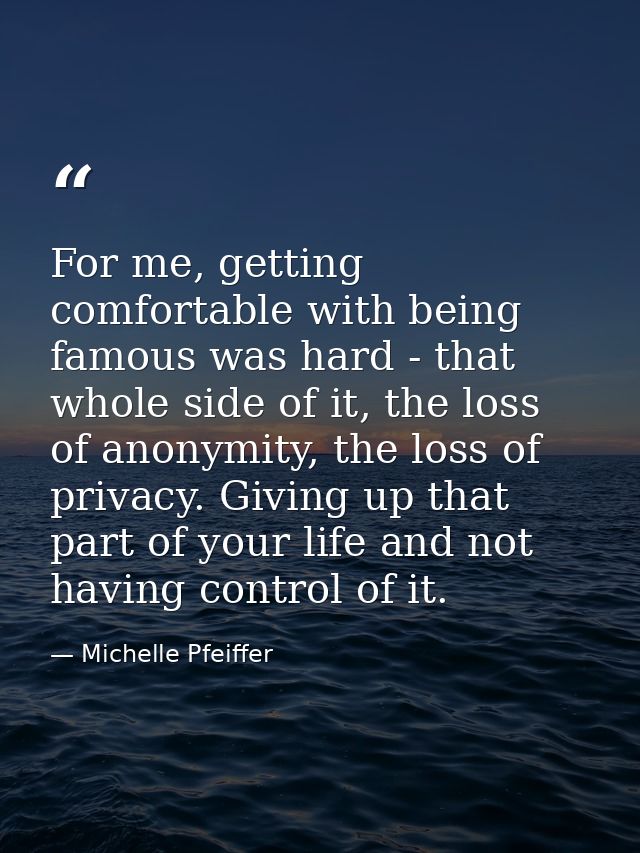 For me, getting comfortable with being famous was hard - that whole side of it, the loss of anonymity, the loss of priva — Michelle Pfeiffer