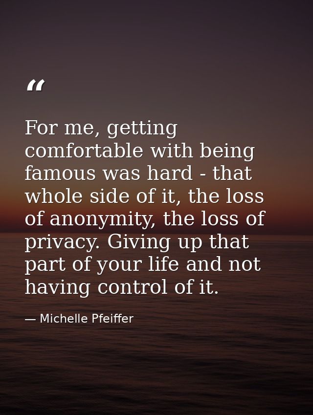 For me, getting comfortable with being famous was hard - that whole side of it, the loss of anonymity, the loss of priva — Michelle Pfeiffer