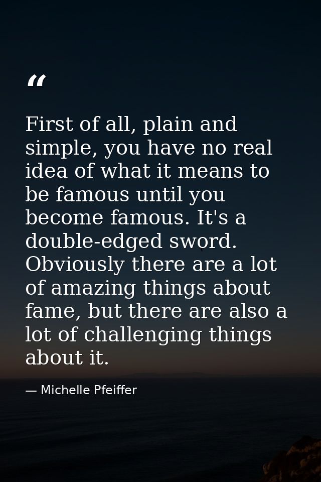 First of all, plain and simple, you have no real idea of what it means to be famous until you become famous. It's a doub — Michelle Pfeiffer