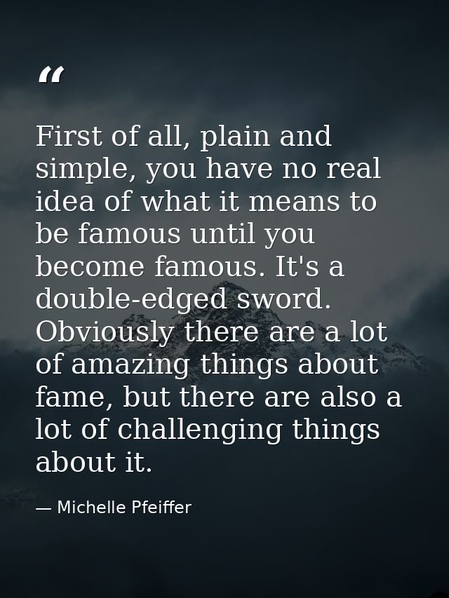 First of all, plain and simple, you have no real idea of what it means to be famous until you become famous. It's a doub — Michelle Pfeiffer