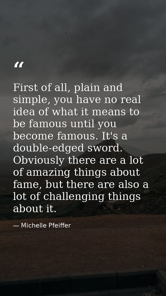 First of all, plain and simple, you have no real idea of what it means to be famous until you become famous. It's a doub — Michelle Pfeiffer
