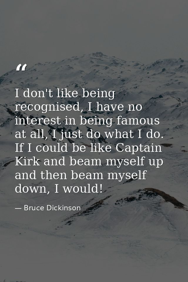 I don't like being recognised, I have no interest in being famous at all, I just do what I do. If I could be like Captai — Bruce Dickinson