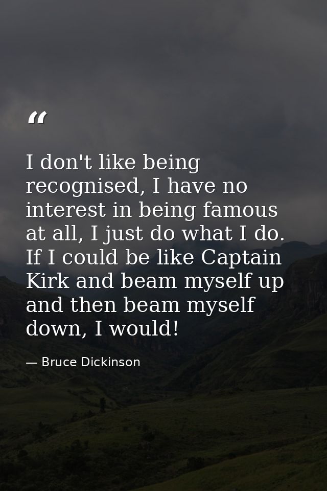 I don't like being recognised, I have no interest in being famous at all, I just do what I do. If I could be like Captai — Bruce Dickinson