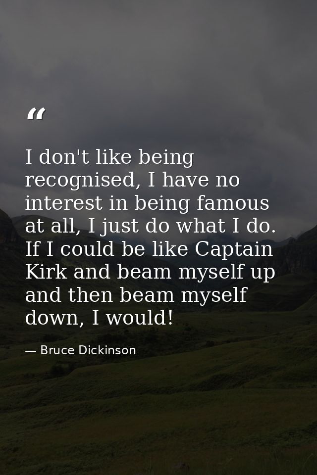 I don't like being recognised, I have no interest in being famous at all, I just do what I do. If I could be like Captai — Bruce Dickinson