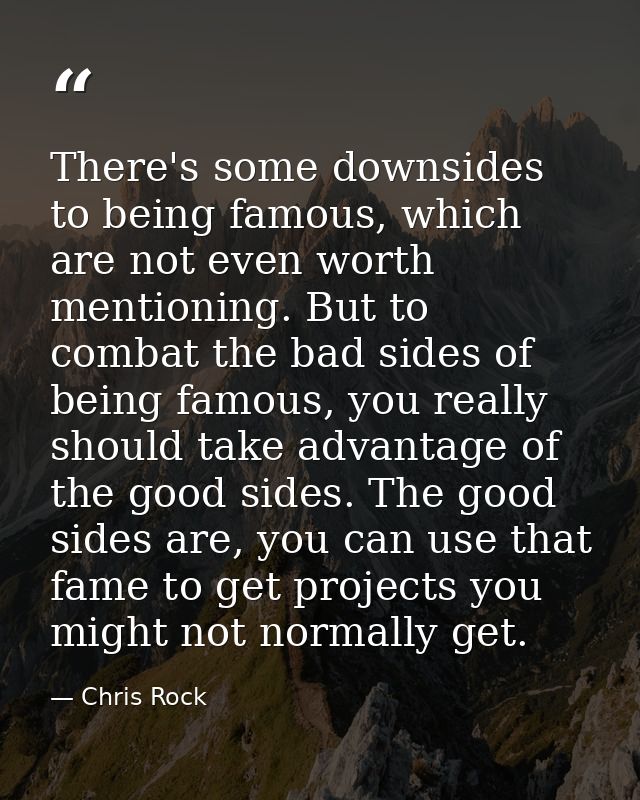 There's some downsides to being famous, which are not even worth mentioning. But to combat the bad sides of being famous — Chris Rock