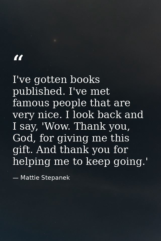 I've gotten books published. I've met famous people that are very nice. I look back and I say, 'Wow. Thank you, God, for — Mattie Stepanek