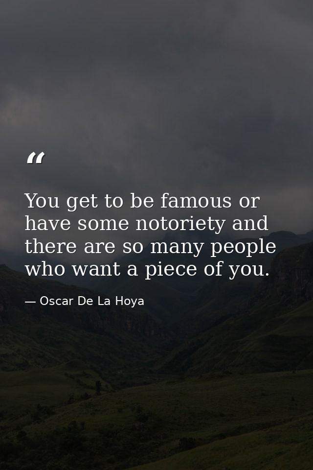 You get to be famous or have some notoriety and there are so many people who want a piece of you. — Oscar De La Hoya