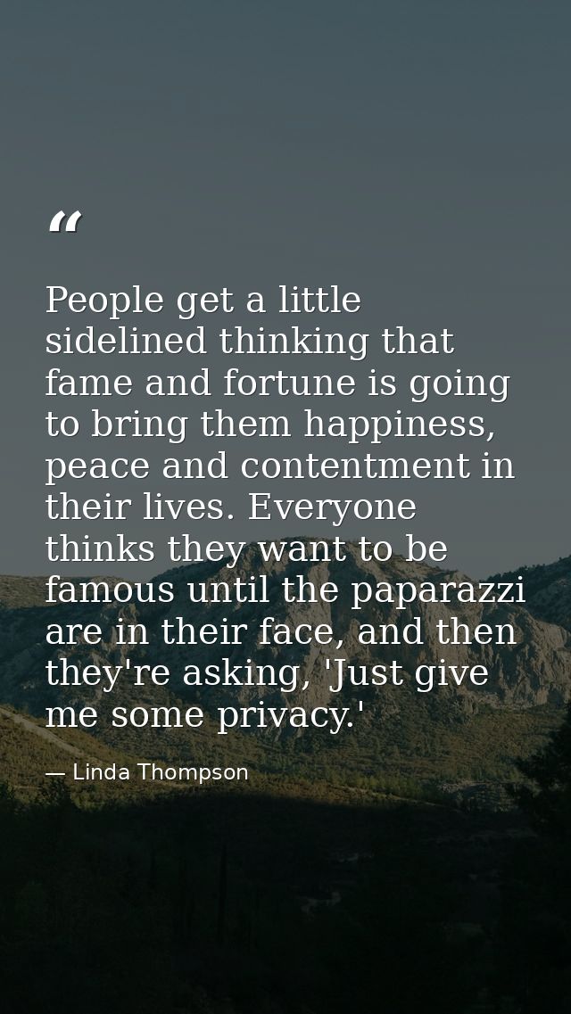 People get a little sidelined thinking that fame and fortune is going to bring them happiness, peace and contentment in  — Linda Thompson