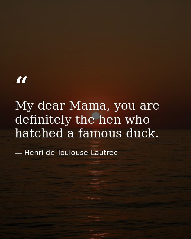 My dear Mama, you are definitely the hen who hatched a famous duck. — Henri de Toulouse-Lautrec