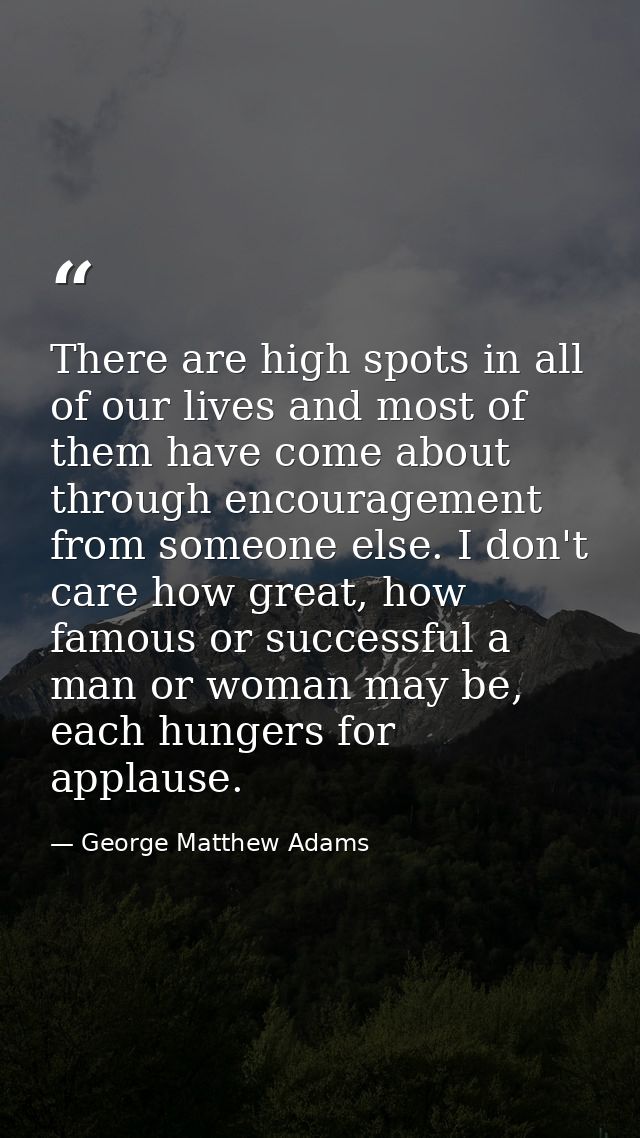 There are high spots in all of our lives and most of them have come about through encouragement from someone else. I don — George Matthew Adams