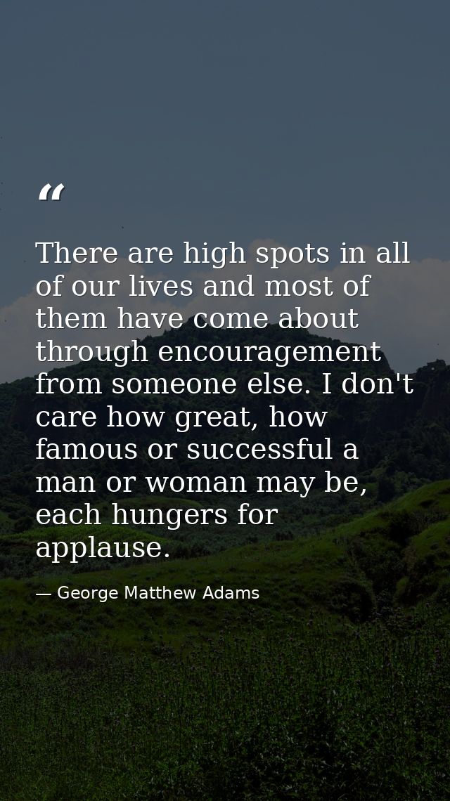 There are high spots in all of our lives and most of them have come about through encouragement from someone else. I don — George Matthew Adams