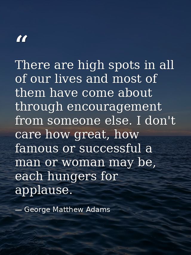 There are high spots in all of our lives and most of them have come about through encouragement from someone else. I don — George Matthew Adams