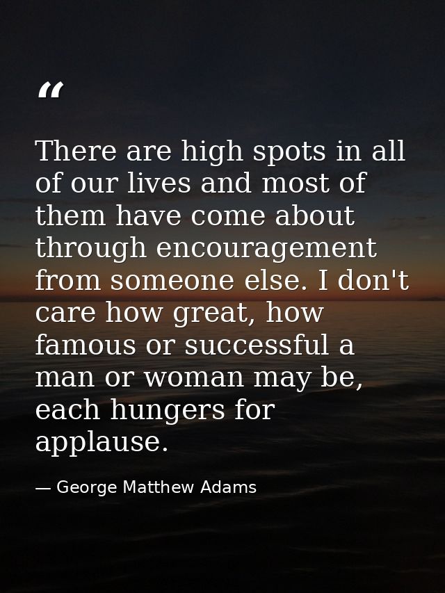 There are high spots in all of our lives and most of them have come about through encouragement from someone else. I don — George Matthew Adams