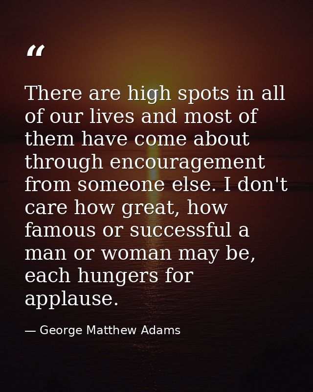 There are high spots in all of our lives and most of them have come about through encouragement from someone else. I don — George Matthew Adams