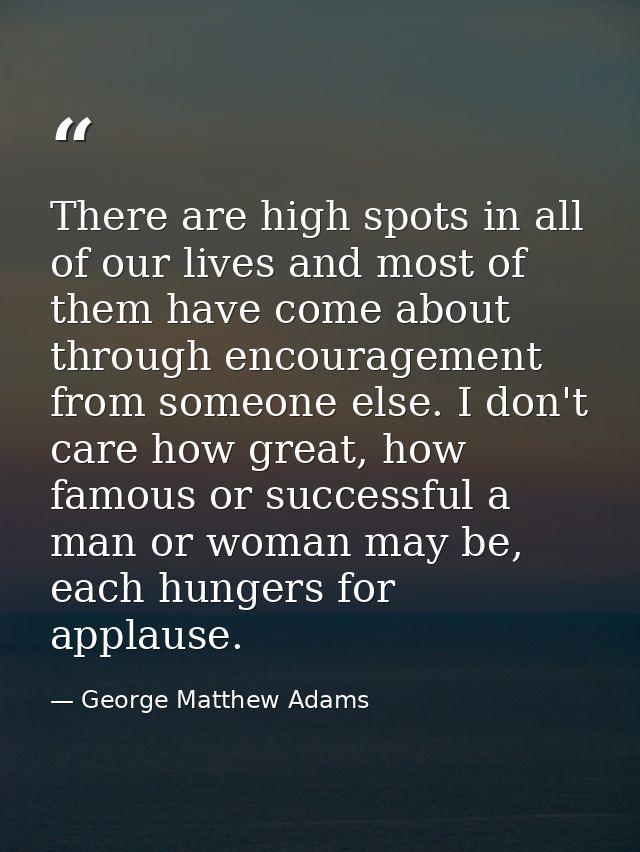 There are high spots in all of our lives and most of them have come about through encouragement from someone else. I don — George Matthew Adams