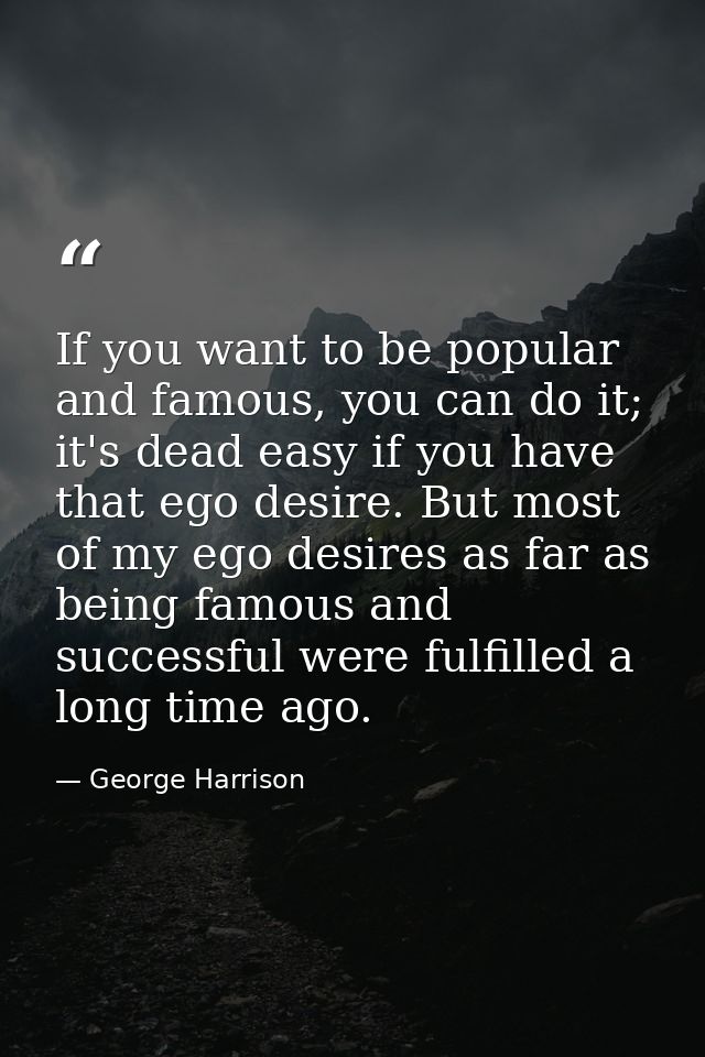 If you want to be popular and famous, you can do it; it's dead easy if you have that ego desire. But most of my ego desi — George Harrison