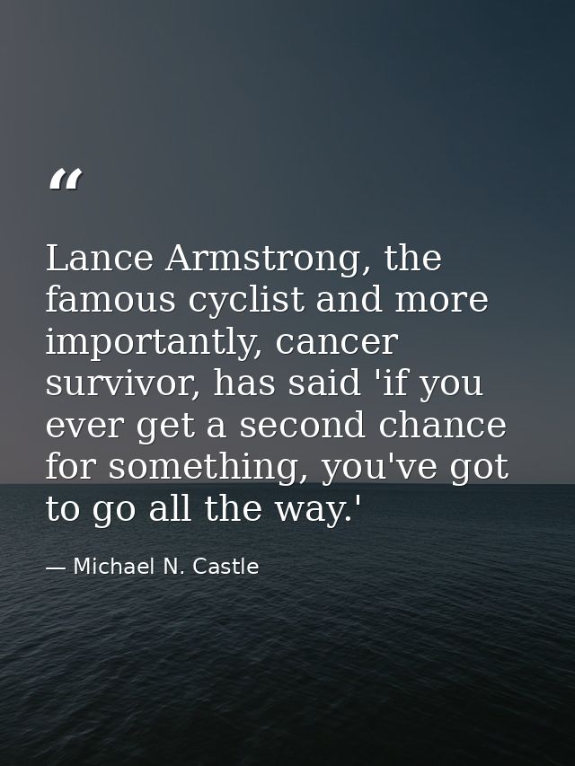 Lance Armstrong, the famous cyclist and more importantly, cancer survivor, has said 'if you ever get a second chance for — Michael N. Castle