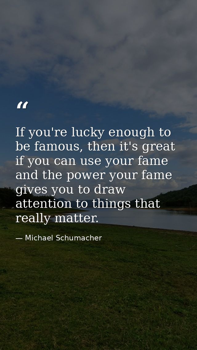 If you're lucky enough to be famous, then it's great if you can use your fame and the power your fame gives you to draw  — Michael Schumacher