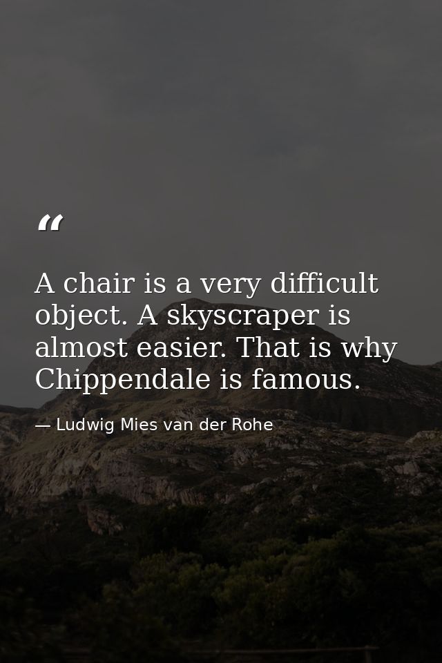 A chair is a very difficult object. A skyscraper is almost easier. That is why Chippendale is famous. — Ludwig Mies van der Rohe