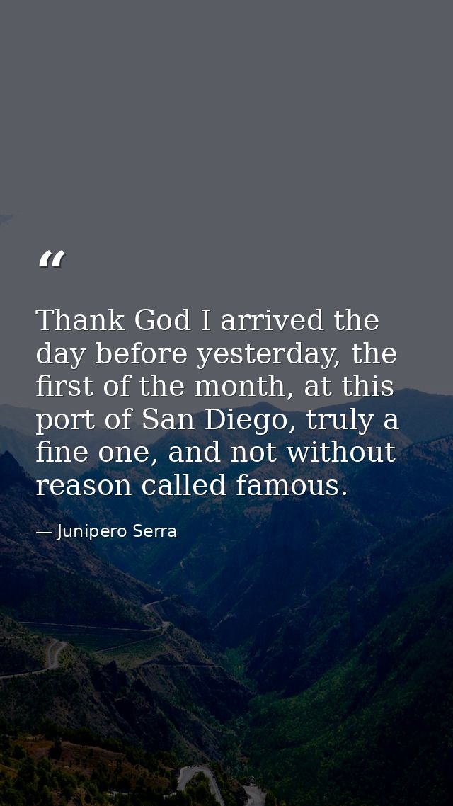 Thank God I arrived the day before yesterday, the first of the month, at this port of San Diego, truly a fine one, and n — Junipero Serra