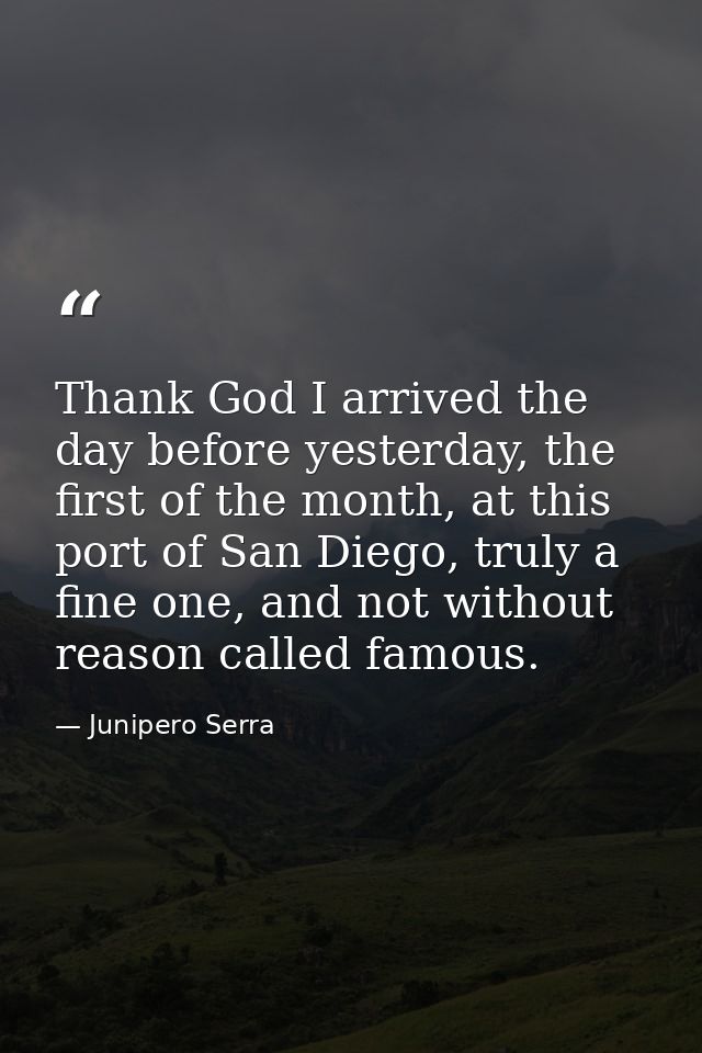 Thank God I arrived the day before yesterday, the first of the month, at this port of San Diego, truly a fine one, and n — Junipero Serra