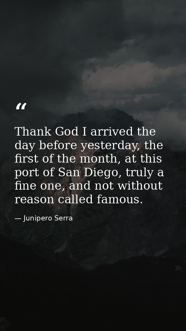 Thank God I arrived the day before yesterday, the first of the month, at this port of San Diego, truly a fine one, and n — Junipero Serra